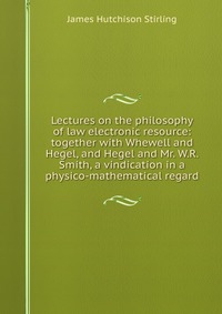 Lectures on the philosophy of law electronic resource: together with Whewell and Hegel, and Hegel and Mr. W.R. Smith, a vindication in a physico-mathematical regard