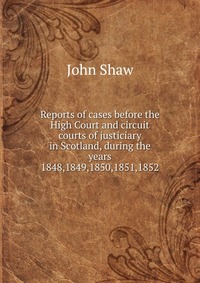 Reports of cases before the High Court and circuit courts of justiciary in Scotland, during the years 1848,1849,1850,1851,1852