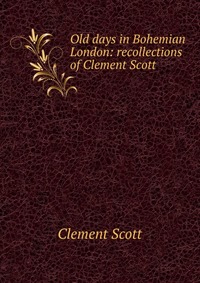 Old days in Bohemian London: recollections of Clement Scott