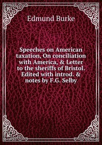 Speeches on American taxation, On conciliation with America, & Letter to the sheriffs of Bristol. Edited with introd. & notes by F.G. Selby