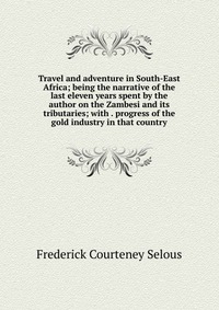 Travel and adventure in South-East Africa; being the narrative of the last eleven years spent by the author on the Zambesi and its tributaries; with . progress of the gold industry in that co