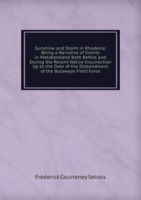 Sunshine and Storm in Rhodesia: Being a Narrative of Events in Matabeleland Both Before and During the Recent Native Insurrection Up to the Date of the Disbandment of the Bulawayo Field Force