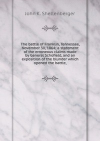 The battle of Franklin, Tennessee, November 30, 1864; a statement of the erroneous claims made by General Schofield, and an exposition of the blunder which opened the battle