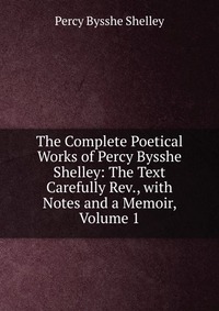 The Complete Poetical Works of Percy Bysshe Shelley: The Text Carefully Rev., with Notes and a Memoir, Volume 1