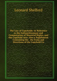 The Law of Copyholds: In Reference to the Enfranchisement and Commutation of Manorial Rights, and the Copyhold Acts; Also a Supplement Containing the . the Foms and Directions of the Copyhold