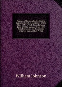 Reports of Cases Adjudged in the Supreme Court of Judicature of the State of New York: From January Term 1799 to January Term 1803, Both Inclusive: . the Correction of Errors During That Peri