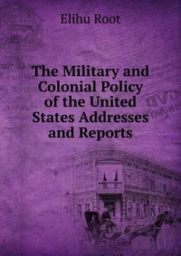 The Military and Colonial Policy of the United States Addresses and Reports