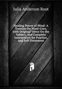 Healing Power of Mind: A Treatise On Mind-Cure, with Original Views On the Subject, and Complete Instructions for Practice, and Self-Treatment