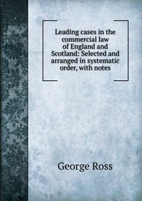 Leading cases in the commercial law of England and Scotland: Selected and arranged in systematic order, with notes