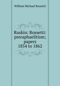 Ruskin: Rossetti: preraphaelitism; papers 1854 to 1862