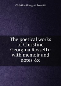 The poetical works of Christine Georgina Rossetti: with memoir and notes &c