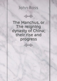 The Manchus, or The reigning dynasty of China; their rise and progress