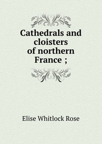 Cathedrals and cloisters of northern France ;