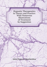 Hypnotic Therapeutics in Theory and Practice: With Numerous Illustrations of Treatment by Suggestion