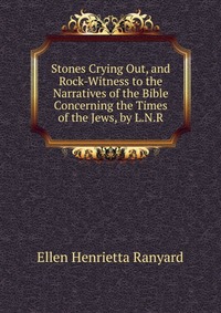 Stones Crying Out, and Rock-Witness to the Narratives of the Bible Concerning the Times of the Jews, by L.N.R