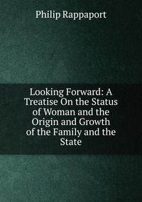 Looking Forward: A Treatise On the Status of Woman and the Origin and Growth of the Family and the State