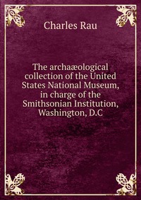 The archa?ological collection of the United States National Museum, in charge of the Smithsonian Institution, Washington, D.C