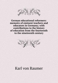 German educational reformers: memoirs of eminent teachers and educators in Germany; with contributions to the history of education from the fourteenth to the nineteenth century