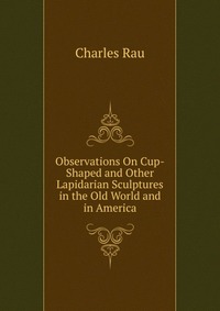 Observations On Cup-Shaped and Other Lapidarian Sculptures in the Old World and in America