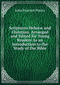 Scriptures Hebrew and Christian: Arranged and Edited for Young Readers As an Introduction to the Study of the Bible