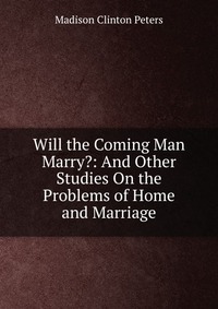 Will the Coming Man Marry?: And Other Studies On the Problems of Home and Marriage