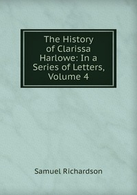 The History of Clarissa Harlowe: In a Series of Letters, Volume 4