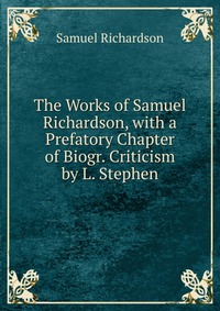 The Works of Samuel Richardson, with a Prefatory Chapter of Biogr. Criticism by L. Stephen