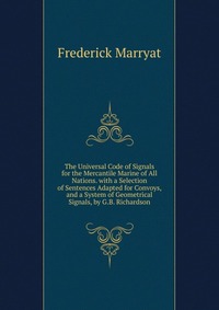 The Universal Code of Signals for the Mercantile Marine of All Nations. with a Selection of Sentences Adapted for Convoys, and a System of Geometrical Signals, by G.B. Richardson