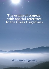 The origin of tragedy: with special reference to the Greek tragedians