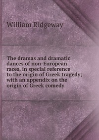 The dramas and dramatic dances of non-European races, in special reference to the origin of Greek tragedy; with an appendix on the origin of Greek comedy