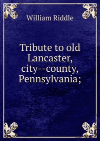 Tribute to old Lancaster, city--county, Pennsylvania;