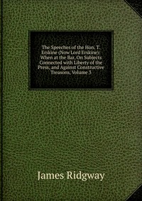 The Speeches of the Hon. T. Erskine (Now Lord Erskine): When at the Bar, On Subjects Connected with Liberty of the Press, and Against Constructive Treasons, Volume 3