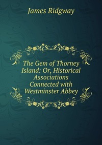 The Gem of Thorney Island: Or, Historical Associations Connected with Westminster Abbey