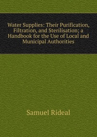 Water Supplies: Their Purification, Filtration, and Sterilisation; a Handbook for the Use of Local and Municipal Authorities