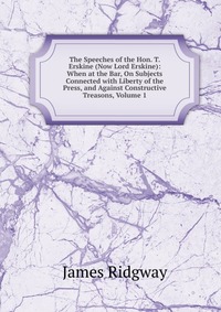 The Speeches of the Hon. T. Erskine (Now Lord Erskine): When at the Bar, On Subjects Connected with Liberty of the Press, and Against Constructive Treasons, Volume 1