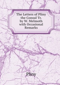 The Letters of Pliny the Consul Tr. by W. Melmoth with Occasional Remarks