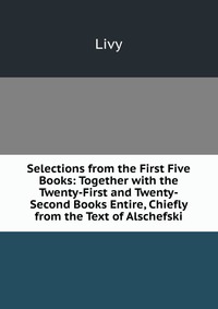 Selections from the First Five Books: Together with the Twenty-First and Twenty-Second Books Entire, Chiefly from the Text of Alschefski