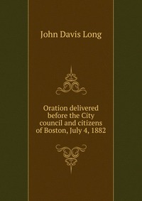 Oration delivered before the City council and citizens of Boston, July 4, 1882