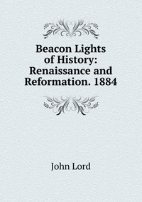 Beacon Lights of History: Renaissance and Reformation. 1884