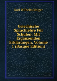 Griechische Sprachlehre Fur Schulen: Mit Erganzenden Erklarungen, Volume 1 (Basque Edition)