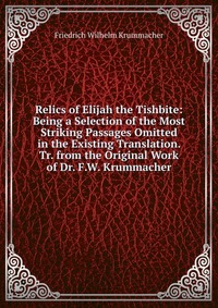 Relics of Elijah the Tishbite: Being a Selection of the Most Striking Passages Omitted in the Existing Translation. Tr. from the Original Work of Dr. F.W. Krummacher