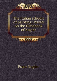 The Italian schools of painting ; based on the Handbook of Kugler