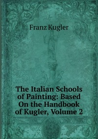 The Italian Schools of Painting: Based On the Handbook of Kugler, Volume 2