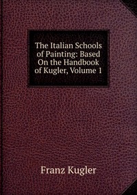 The Italian Schools of Painting: Based On the Handbook of Kugler, Volume 1