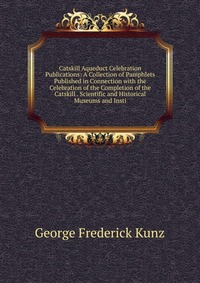 Catskill Aqueduct Celebration Publications: A Collection of Pamphlets Published in Connection with the Celebration of the Completion of the Catskill . Scientific and Historical Museums and In