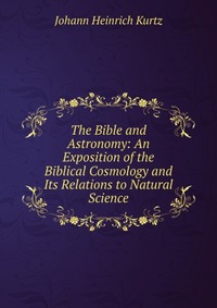 The Bible and Astronomy: An Exposition of the Biblical Cosmology and Its Relations to Natural Science