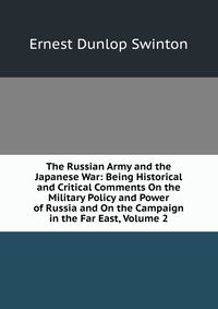 The Russian Army and the Japanese War: Being Historical and Critical Comments On the Military Policy and Power of Russia and On the Campaign in the Far East, Volume 2