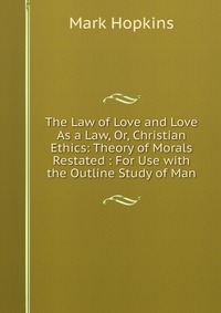 The Law of Love and Love As a Law, Or, Christian Ethics: Theory of Morals Restated : For Use with the Outline Study of Man