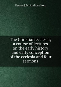 The Christian ecclesia; a course of lectures on the early history and early conception of the ecclesia and four sermons