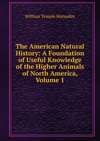 The American Natural History: A Foundation of Useful Knowledge of the Higher Animals of North America, Volume 1